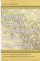 Spaces of law in American foreign relations extradition and extraterritoriality in the borderlands and beyond, 1877-1898 /
