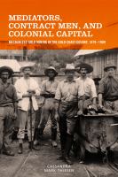 Mediators, contract men, and colonial capital : mechanized gold mining in the Gold Coast Colony, 1879-1909 /