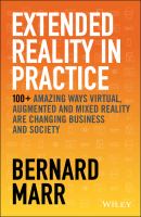 Extended Reality in Practice : 100+ Amazing Ways Virtual, Augmented and Mixed Reality Are Changing Business and Society.