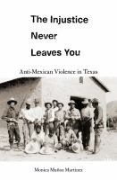 The injustice never leaves you : anti-Mexican violence in Texas /