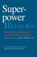 Superpower Illusions : How Myths and False Ideologies Led America Astray : And How to Return to Reality.