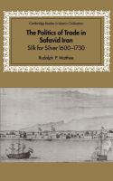 The politics of trade in Safavid Iran : silk for silver, 1600-1730 /