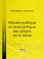 Histoire Politique et Anecdotique des Prisons de la Seine : Contenant des Renseignements Entièrement inédits Sur la Période Révolutionnaire.