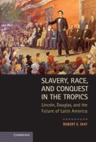 Slavery, race, and conquest in the tropics : Lincoln, Douglas, and the future of Latin America /