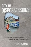 City of dispossessions : Indigenous peoples, African Americans, and the creation of modern Detroit / Kyle T. Mays