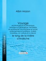 Voyage Archéologique et Pittoresque, Historique et Géologique, Fantaisiste et Sentimental, économique et Social, Philosophique et Politique, à Pied, à Bateau, en Voiture et à Cheval, le Long de la Rivière D'Ardèche.