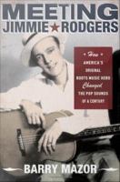 Meeting Jimmie Rodgers : How America's Original Roots Music Hero Changed the Pop Sounds of a Century.