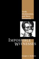 Impossible witnesses : truth, abolitionism, and slave testimony /