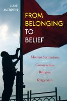 From Belonging to Belief : Modern Secularisms and the Construction of Religion in Kyrgyzstan /