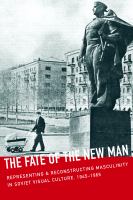 The Fate of the New Man : Representing and Reconstructing Masculinity in Soviet Visual Culture, 1945â#x80 ; #x93 ; 1965 /