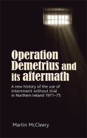 Operation Demetrius and Its Aftermath : A New History of the Use of Internment Without Trial in Northern Ireland 1971-75.