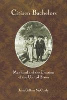 Citizen bachelors manhood and the creation of the United States /