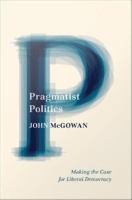 Pragmatist Politics : Making the Case for Liberal Democracy.