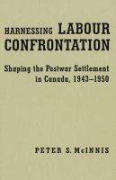 Harnessing Labour Confrontation : Shaping the Postwar Settlement in Canada, 1943-1950.