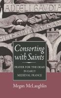 Consorting with Saints : Prayer for the Dead in Early Medieval France /