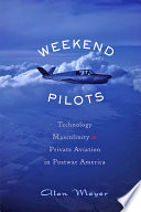 Weekend pilots technology, masculinity, and private aviation in postwar America /