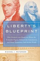 Liberty's blueprint how Madison and Hamilton wrote the Federalist papers, defined the constitution, and made democracy safe for the world /
