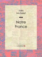 Notre France : Sa Géographie, Son Histoire.