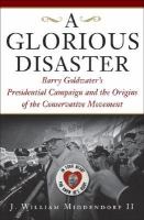 A glorious disaster : Barry Goldwater's presidential campaign and the origins of the conservative movement /