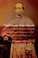 The lawyer of the church Bishop Clemente de Jesús Munguía and the clerical response to the Mexican Liberal Reforma /
