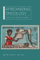 Africanizing oncology creativity, crisis, and cancer in Uganda /
