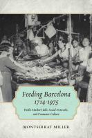Feeding Barcelona, 1714-1975 : public market halls, social networks, and consumer culture /