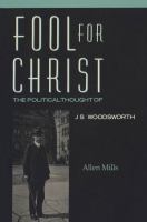 Fool for Christ : the political thought of J.S. Woodsworth /