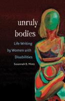 Unruly bodies : life writing by women with disabilities /