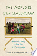 The world is our classroom : extreme parenting and the rise of worldschooling /