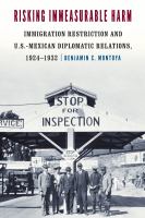 Risking immeasurable harm : immigration restriction and U.S.-Mexican diplomatic relations, 1924-1932 /