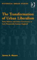 The transformation of urban liberalism party politics and urban governance in late nineteenth-century England /