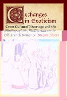 Exchanges in exoticism : cross-cultural marriage and the making of the Mediterranean in Old French romance /