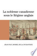 La noblesse canadienne sous le Régime anglais : Le destin des familles nobles suite au démantèlement des territoires français en Amérique du Nord, 1760-1840 /