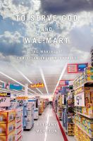 To serve God and Wal-Mart the making of Christian free enterprise /