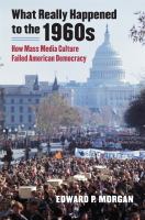 What really happened to the 1960s : how mass media culture failed American democracy /
