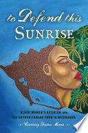 To defend this sunrise : Black women's activism and the authoritarian turn in Nicaragua /