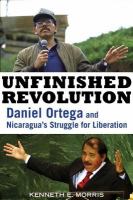 Unfinished revolution Daniel Ortega and Nicaragua's struggle for liberation /