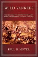 Wild Yankees : the struggle for independence along Pennsylvania's revolutionary frontier /