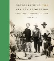 Photographing the Mexican Revolution commitments, testimonies, icons /