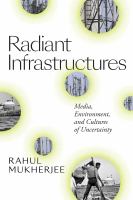 Radiant infrastructures media, environment, and cultures of uncertainty /
