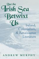 But the Irish Sea betwixt us : Ireland, colonialism, and Renaissance literature /