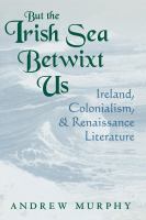 But the Irish Sea betwixt us Ireland, colonialism, and Renaissance literature /