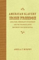 American slavery, Irish freedom : abolition, immigrant citizenship, and the transatlantic movement for Irish repeal /