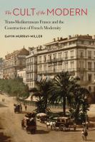 The cult of the modern : trans-Mediterranean France and the construction of French modernity /