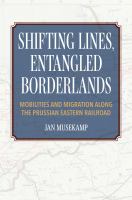 Shifting lines, entangled borderlands : mobilities and migration along the Prussian Eastern Railroad /