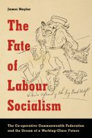 The fate of labour socialism : the Co-operative Commonwealth Federation and the dream of a working-class future /