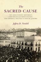 The sacred cause : the abolitionist movement, Afro-Brazilian mobilization, and imperial politics in Rio de Janeiro /