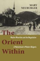 The Orient within : Muslim minorities and the negotiation of nationhood in modern Bulgaria /