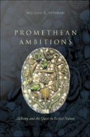 Promethean ambitions alchemy and the quest to perfect nature /