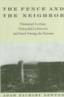 The fence and the neighbor Emmanuel Levinas, Yeshayahu Leibowitz, and Israel among the nations /